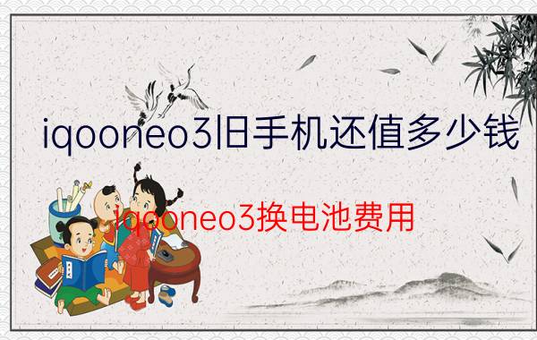 iqooneo3旧手机还值多少钱 iqooneo3换电池费用？